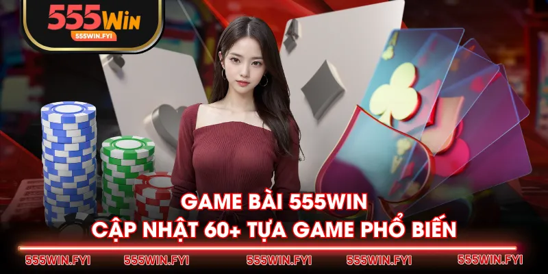 Game Bài 555WIN cập nhật 60+ tựa game phổ biến